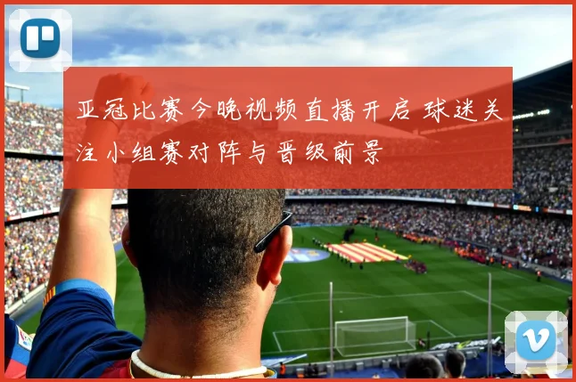 亚冠比赛今晚视频直播开启 球迷关注小组赛对阵与晋级前景