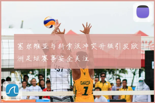 塞尔维亚与科索沃冲突升级引发欧洲足坛赛事安全关注