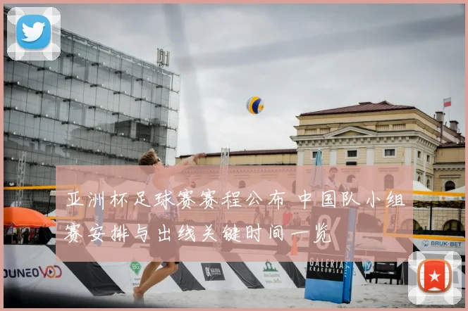 亚洲杯足球赛赛程公布 中国队小组赛安排与出线关键时间一览