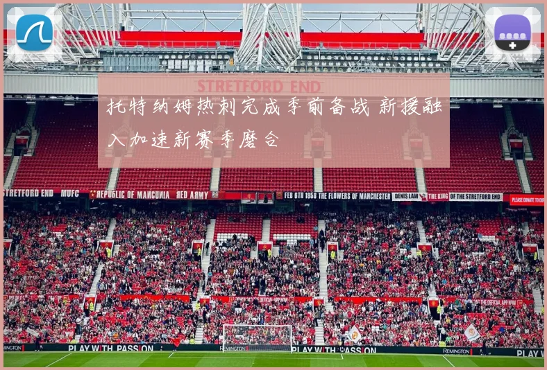 托特纳姆热刺完成季前备战 新援融入加速新赛季磨合