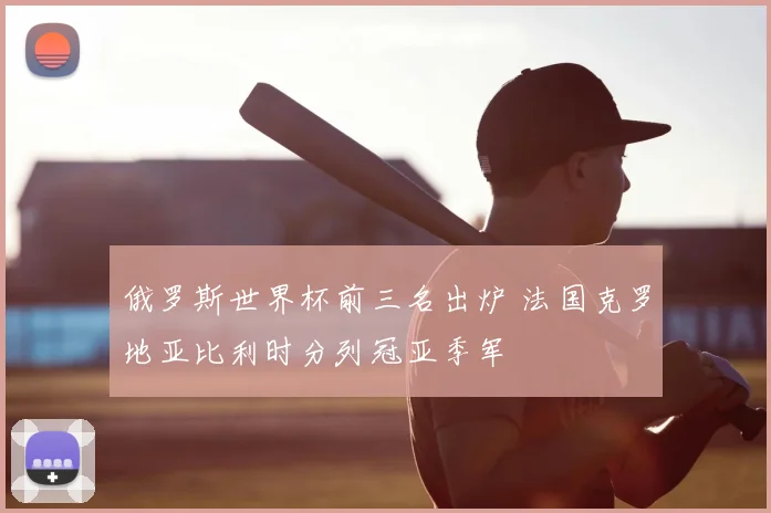 俄罗斯世界杯前三名出炉 法国克罗地亚比利时分列冠亚季军