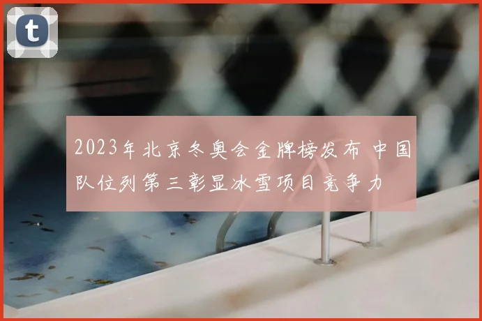 2023年北京冬奥会金牌榜发布 中国队位列第三彰显冰雪项目竞争力