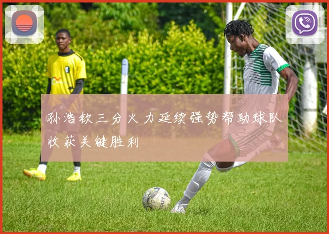 孙浩钦三分火力延续强势帮助球队收获关键胜利