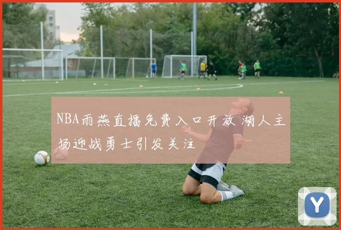 NBA雨燕直播免费入口开放 湖人主场迎战勇士引发关注