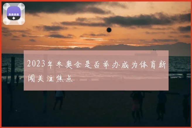 2023年冬奥会是否举办成为体育新闻关注焦点
