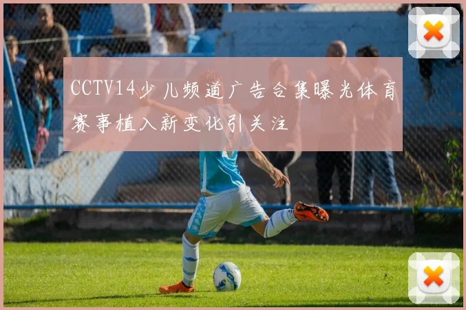 CCTV14少儿频道广告合集曝光体育赛事植入新变化引关注