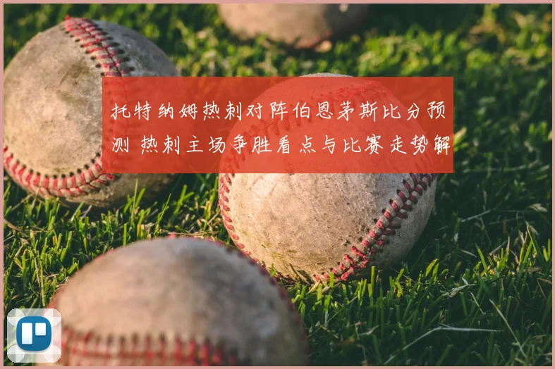 托特纳姆热刺对阵伯恩茅斯比分预测 热刺主场争胜看点与比赛走势解析
