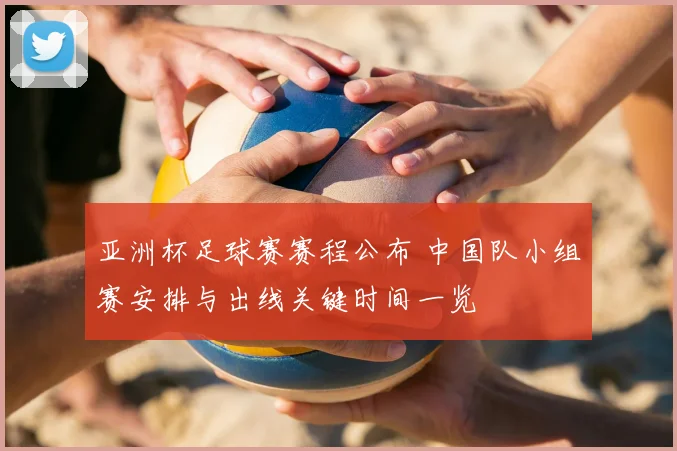 亚洲杯足球赛赛程公布 中国队小组赛安排与出线关键时间一览