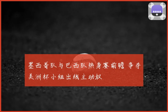 墨西哥队与巴西队热身赛前瞻 争夺美洲杯小组出线主动权