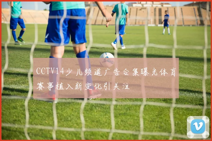 CCTV14少儿频道广告合集曝光体育赛事植入新变化引关注