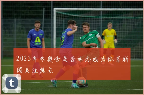 2023年冬奥会是否举办成为体育新闻关注焦点