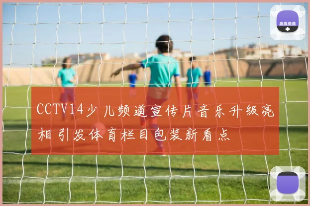 CCTV14少儿频道宣传片音乐升级亮相 引发体育栏目包装新看点