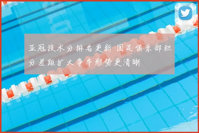 亚冠技术分排名更新 国足俱乐部积分差距扩大争夺形势更清晰